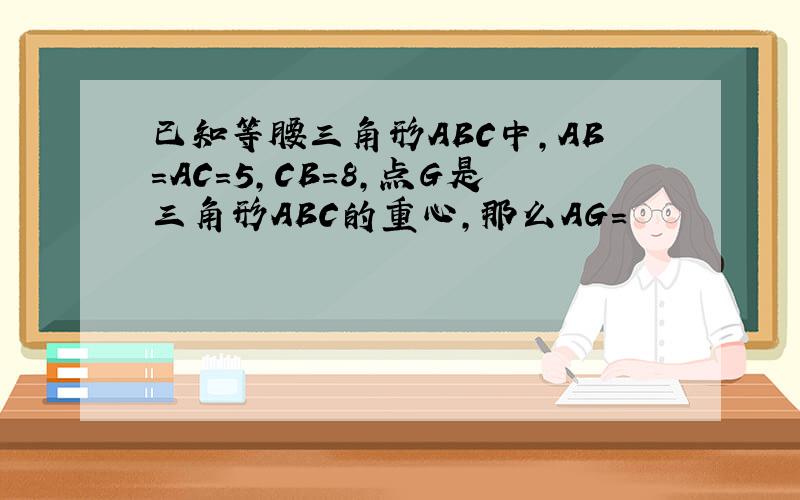 已知等腰三角形ABC中,AB=AC=5,CB=8,点G是三角形ABC的重心,那么AG=