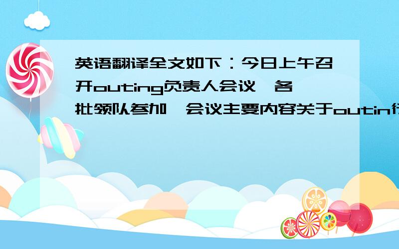 英语翻译全文如下：今日上午召开outing负责人会议,各批领队参加,会议主要内容关于outin行程安排及出行主要注意事项