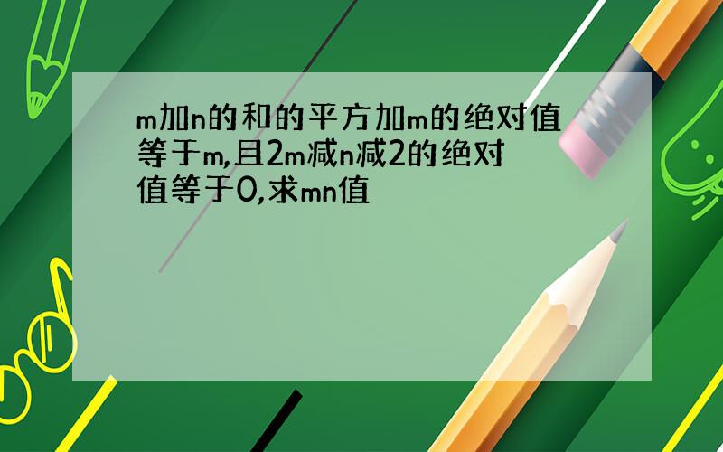 m加n的和的平方加m的绝对值等于m,且2m减n减2的绝对值等于0,求mn值