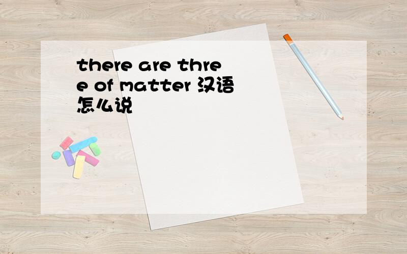 there are three of matter 汉语怎么说