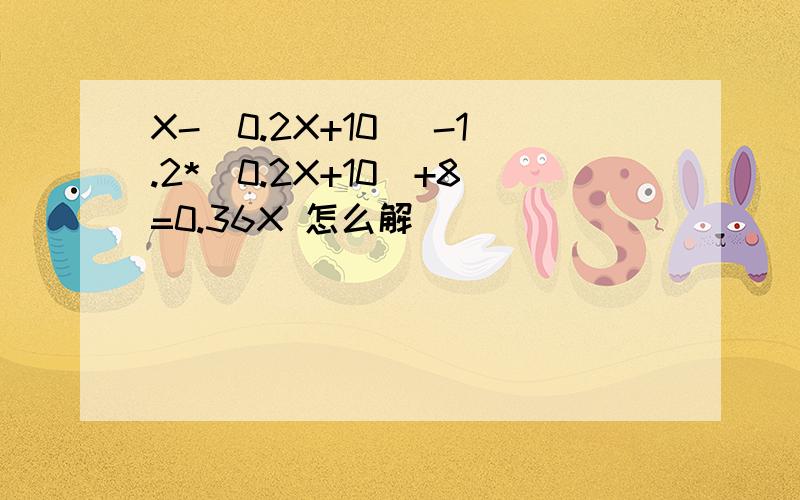 X-(0.2X+10) -1.2*(0.2X+10)+8=0.36X 怎么解