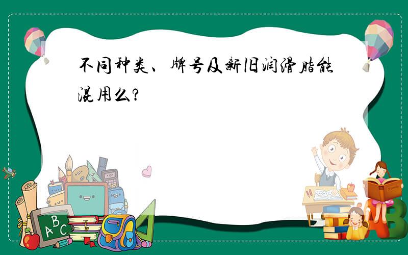 不同种类、牌号及新旧润滑脂能混用么?