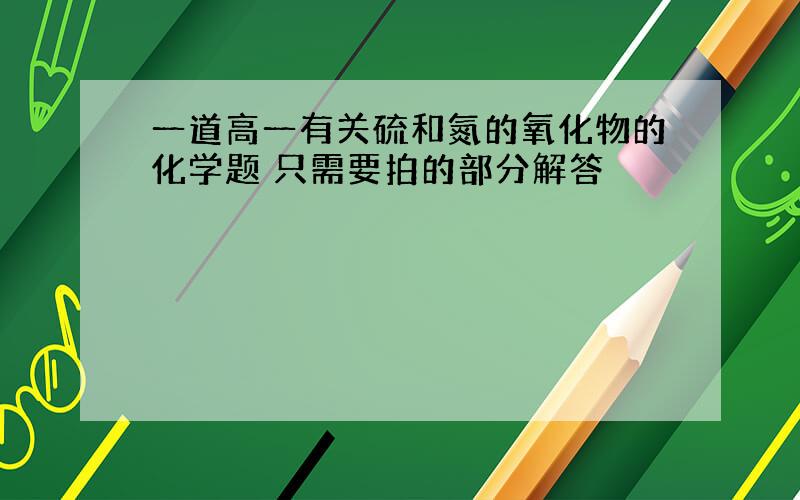 一道高一有关硫和氮的氧化物的化学题 只需要拍的部分解答