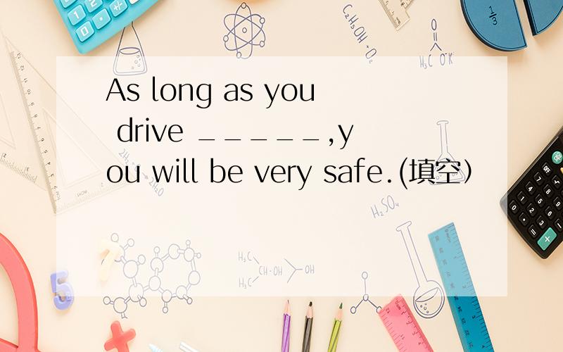 As long as you drive _____,you will be very safe.(填空）