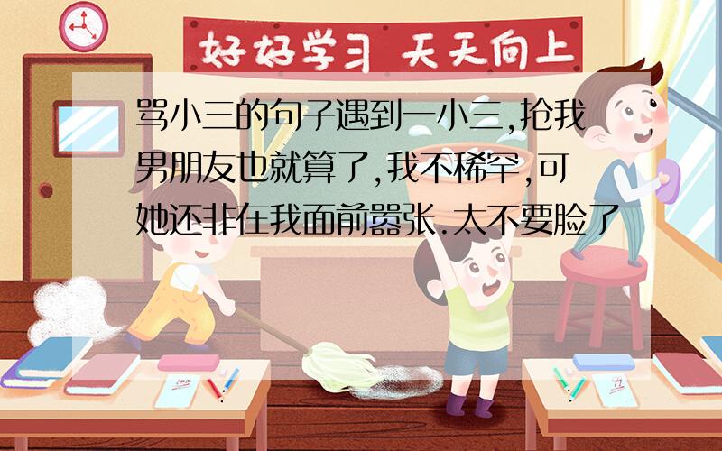 骂小三的句子遇到一小三,抢我男朋友也就算了,我不稀罕,可她还非在我面前嚣张.太不要脸了