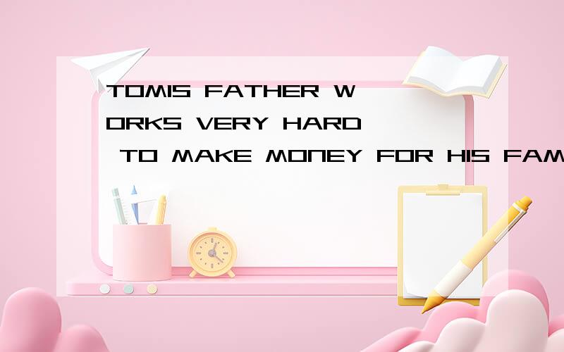 TOMIS FATHER WORKS VERY HARD TO MAKE MONEY FOR HIS FAMILY.是什