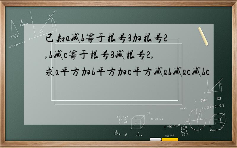 已知a减b等于根号3加根号2,b减c等于根号3减根号2,求a平方加b平方加c平方减ab减ac减bc