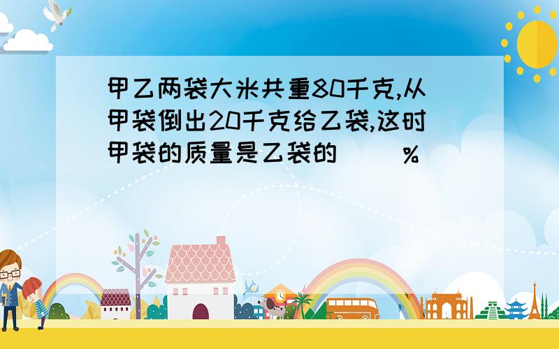 甲乙两袋大米共重80千克,从甲袋倒出20千克给乙袋,这时甲袋的质量是乙袋的（ ）%