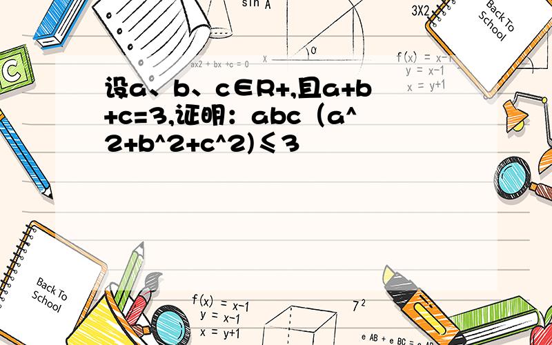 设a、b、c∈R+,且a+b+c=3,证明：abc（a^2+b^2+c^2)≤3