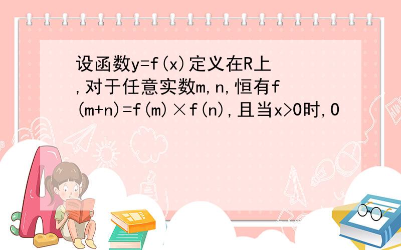 设函数y=f(x)定义在R上,对于任意实数m,n,恒有f(m+n)=f(m)×f(n),且当x>0时,0