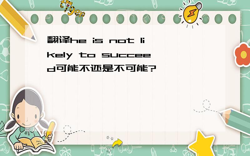 翻译he is not likely to succeed可能不还是不可能?