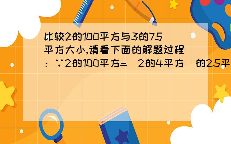 比较2的100平方与3的75平方大小,请看下面的解题过程：∵2的100平方=(2的4平方）的25平方=（3）的3