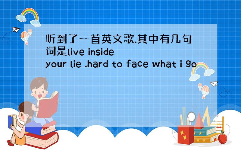 听到了一首英文歌.其中有几句词是live inside your lie .hard to face what i go