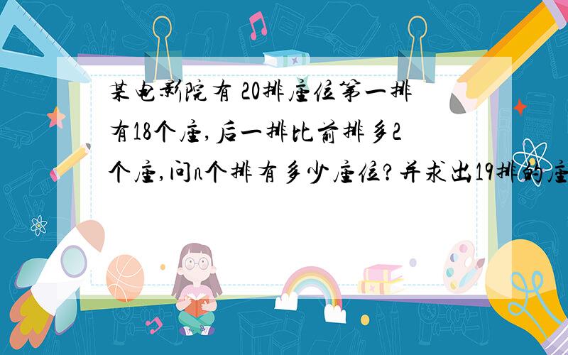 某电影院有 20排座位第一排有18个座,后一排比前排多2个座,问n个排有多少座位?并求出19排的座位数