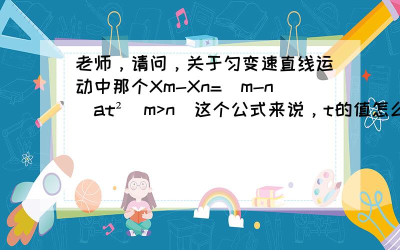 老师，请问，关于匀变速直线运动中那个Xm-Xn=(m-n)at²(m>n)这个公式来说，t的值怎么取？比如说给两段时间间