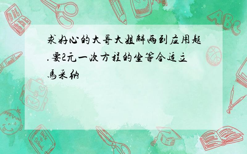 求好心的大哥大姐解两到应用题.要2元一次方程的坐等合适立马采纳