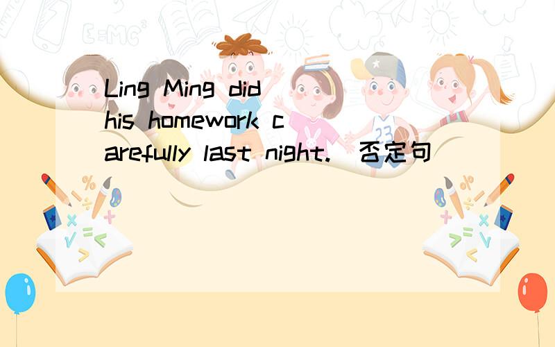 Ling Ming did his homework carefully last night.（否定句）