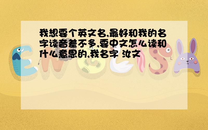 我想要个英文名,最好和我的名字读音差不多,要中文怎么读和什么意思的,我名字 汝文