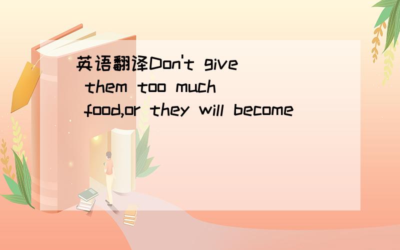 英语翻译Don't give them too much food,or they will become () ()