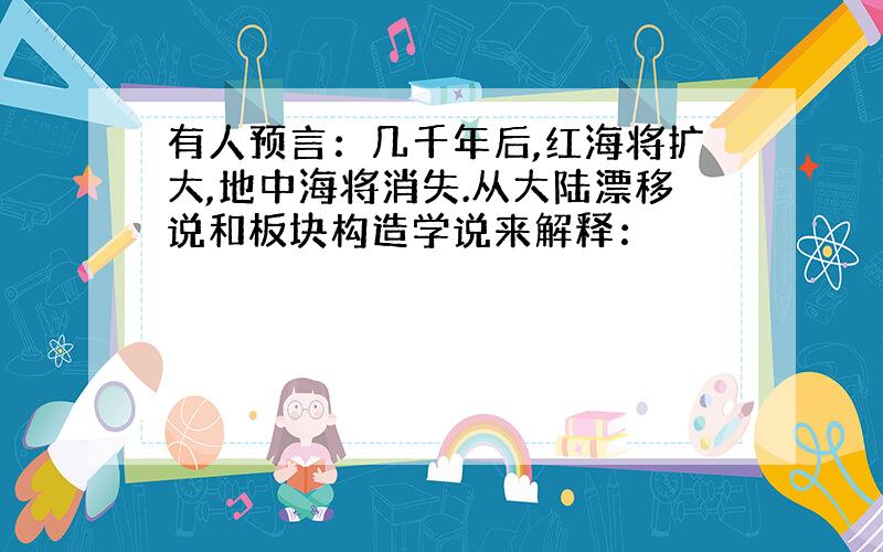 有人预言：几千年后,红海将扩大,地中海将消失.从大陆漂移说和板块构造学说来解释：