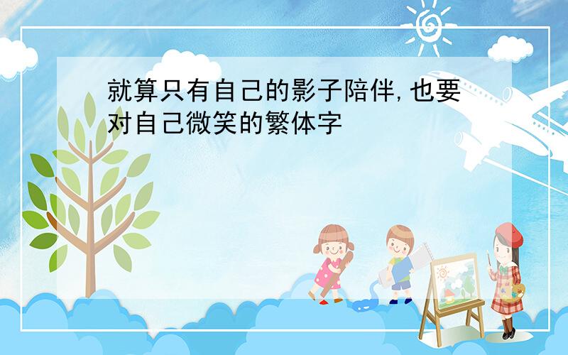 就算只有自己的影子陪伴,也要对自己微笑的繁体字