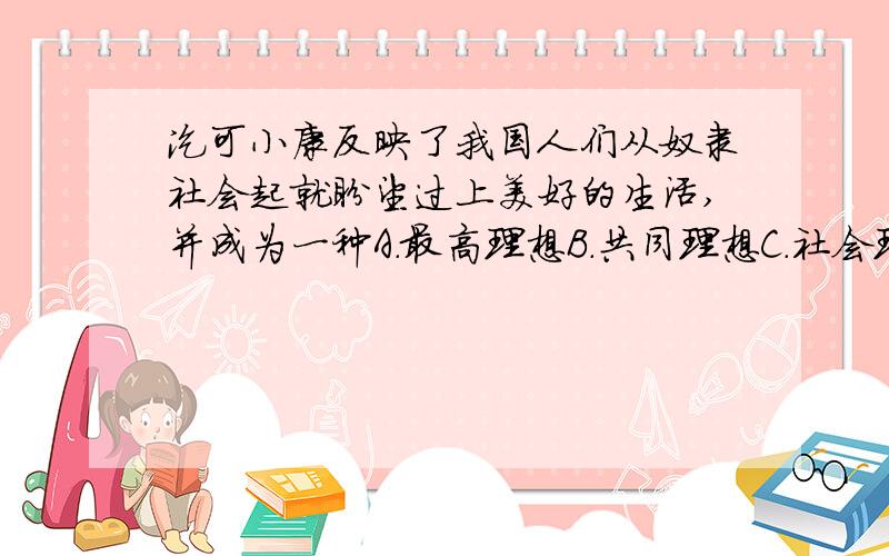 汔可小康反映了我国人们从奴隶社会起就盼望过上美好的生活,并成为一种A.最高理想B.共同理想C.社会理想