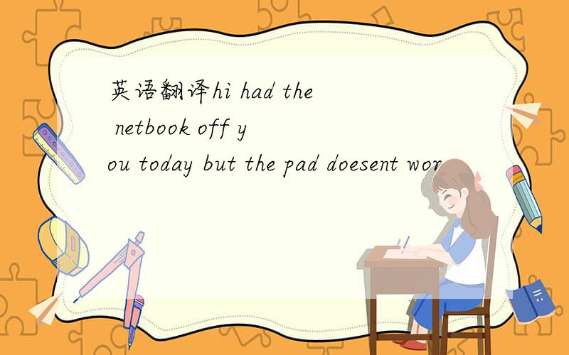 英语翻译hi had the netbook off you today but the pad doesent wor