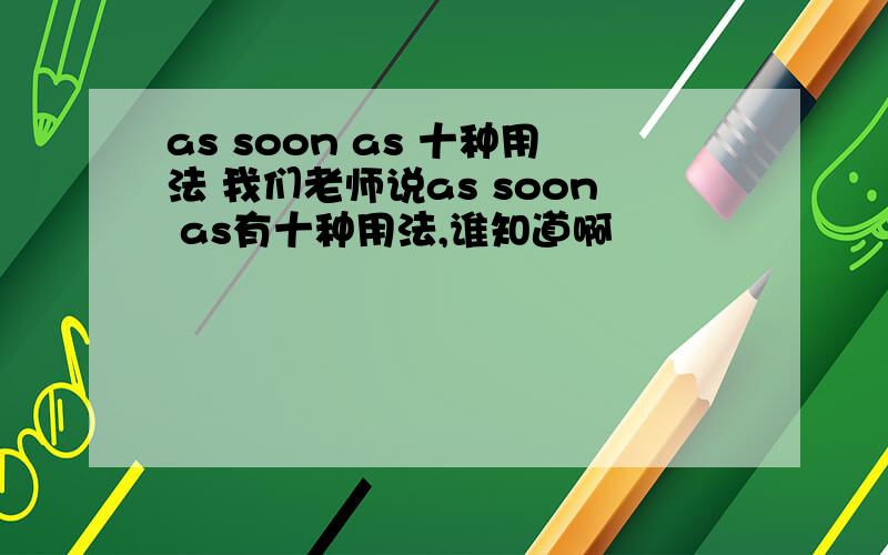 as soon as 十种用法 我们老师说as soon as有十种用法,谁知道啊