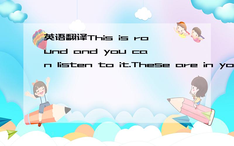 英语翻译This is round and you can listen to it.These are in your