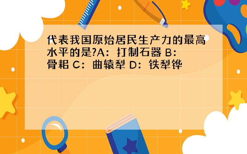 代表我国原始居民生产力的最高水平的是?A：打制石器 B：骨耜 C：曲辕犁 D：铁犁铧