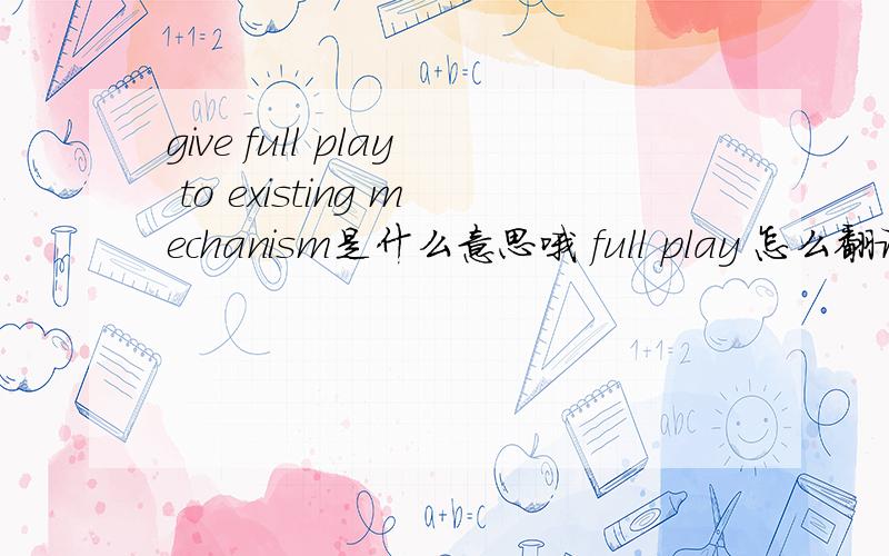 give full play to existing mechanism是什么意思哦 full play 怎么翻译呀