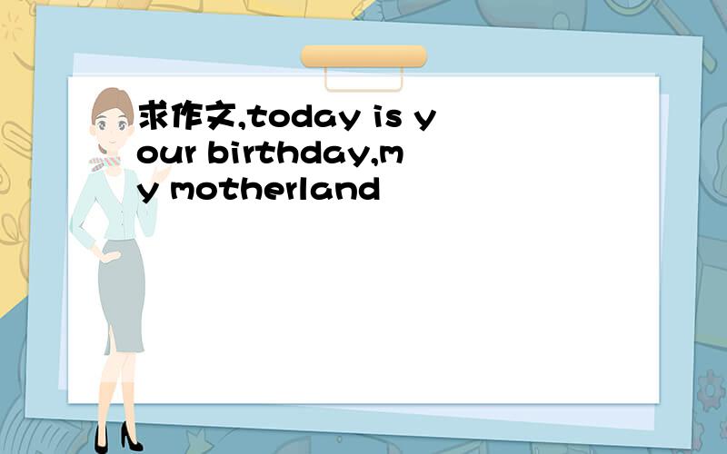 求作文,today is your birthday,my motherland