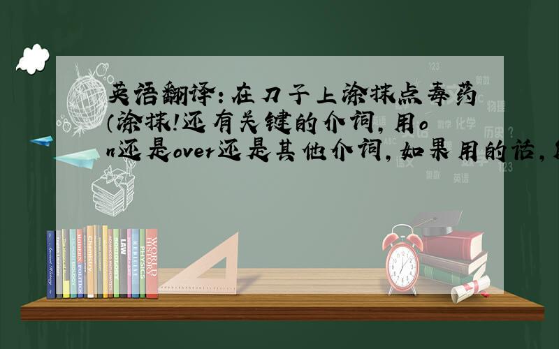 英语翻译：在刀子上涂抹点毒药（涂抹!还有关键的介词,用on还是over还是其他介词,如果用的话,解释一下