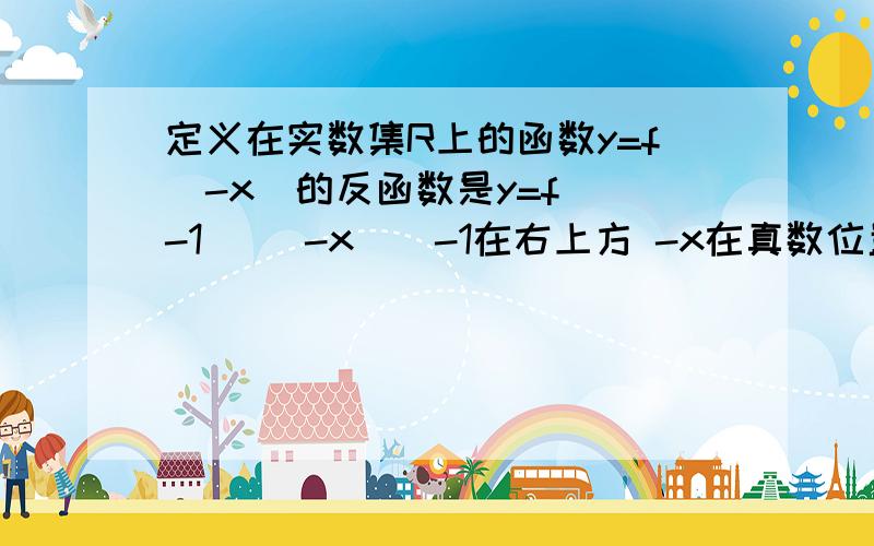 定义在实数集R上的函数y=f(-x)的反函数是y=f^(-1) (-x)（-1在右上方 -x在真数位置）