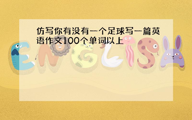 仿写你有没有一个足球写一篇英语作文100个单词以上