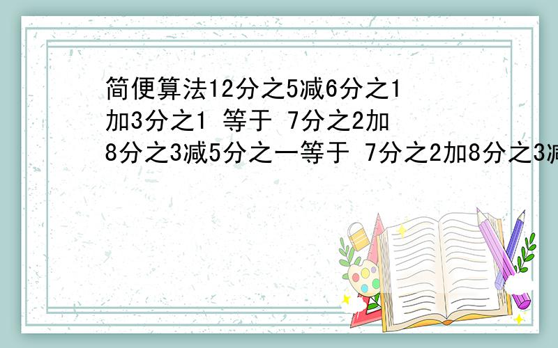 简便算法12分之5减6分之1加3分之1 等于 7分之2加8分之3减5分之一等于 7分之2加8分之3减5分之1.