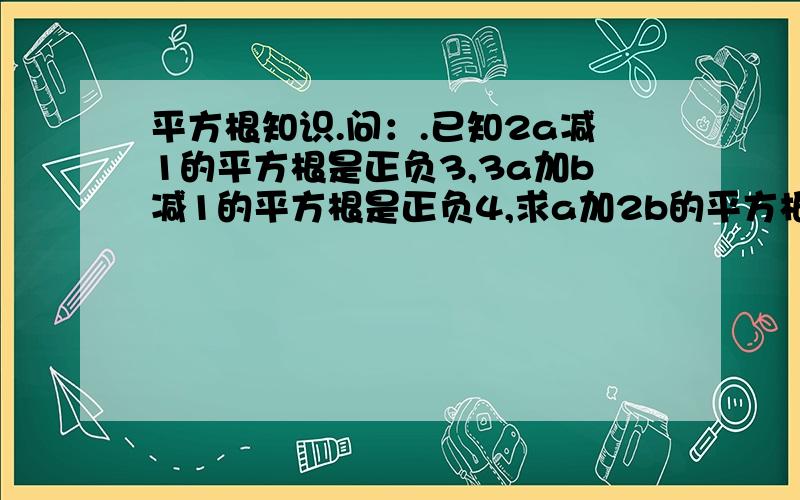 平方根知识.问：.已知2a减1的平方根是正负3,3a加b减1的平方根是正负4,求a加2b的平方根