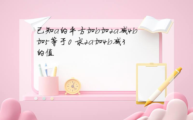 已知a的平方加b加2a减4b加5等于0 求2a加4b减3的值