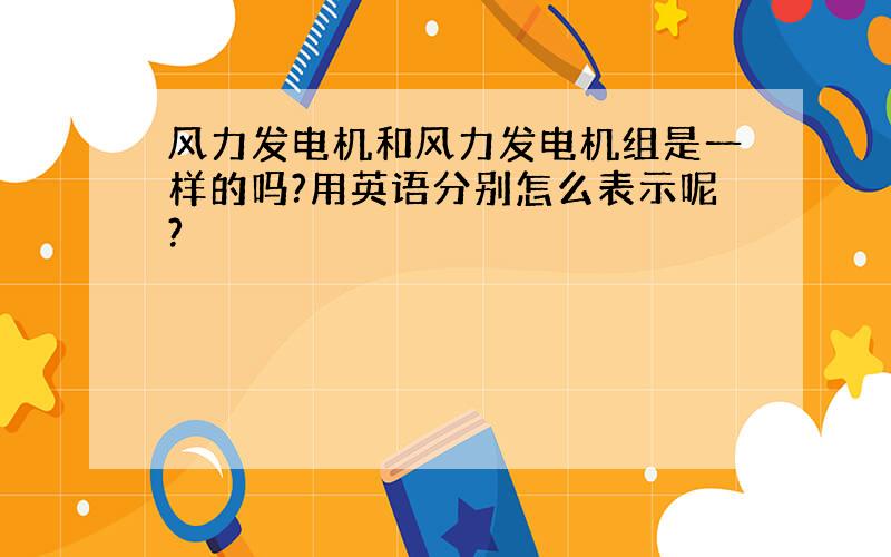 风力发电机和风力发电机组是一样的吗?用英语分别怎么表示呢?