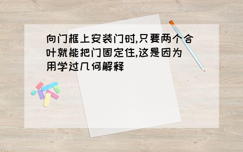 向门框上安装门时,只要两个合叶就能把门固定住,这是因为（用学过几何解释）