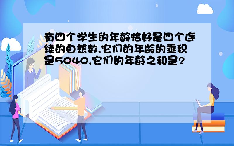 有四个学生的年龄恰好是四个连续的自然数,它们的年龄的乘积是5040,它们的年龄之和是?