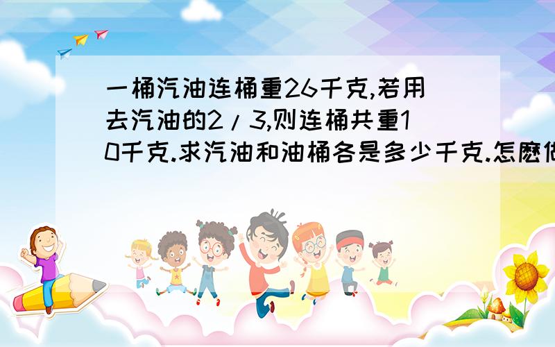 一桶汽油连桶重26千克,若用去汽油的2/3,则连桶共重10千克.求汽油和油桶各是多少千克.怎麽做