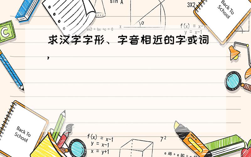 求汉字字形、字音相近的字或词,