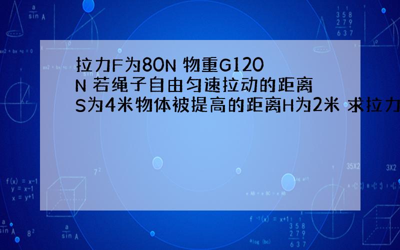 拉力F为80N 物重G120N 若绳子自由匀速拉动的距离S为4米物体被提高的距离H为2米 求拉力做的有用功、总功和