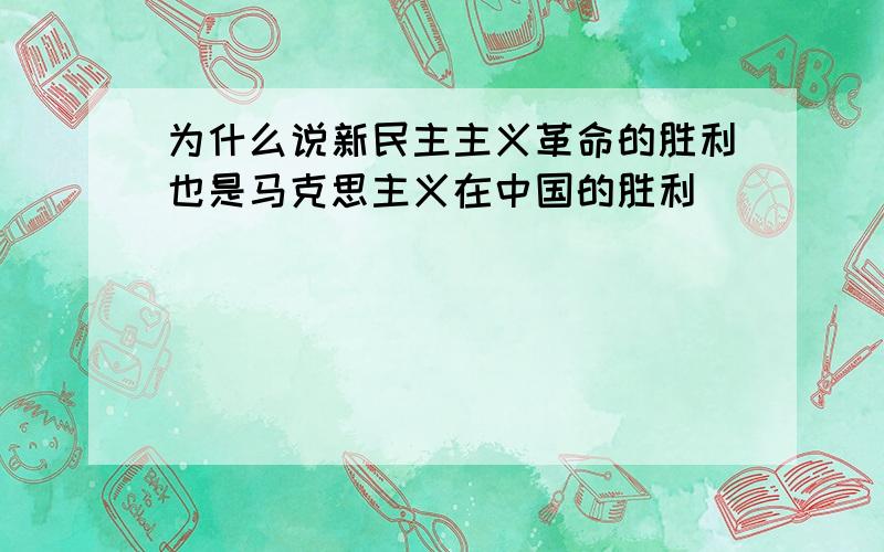 为什么说新民主主义革命的胜利也是马克思主义在中国的胜利