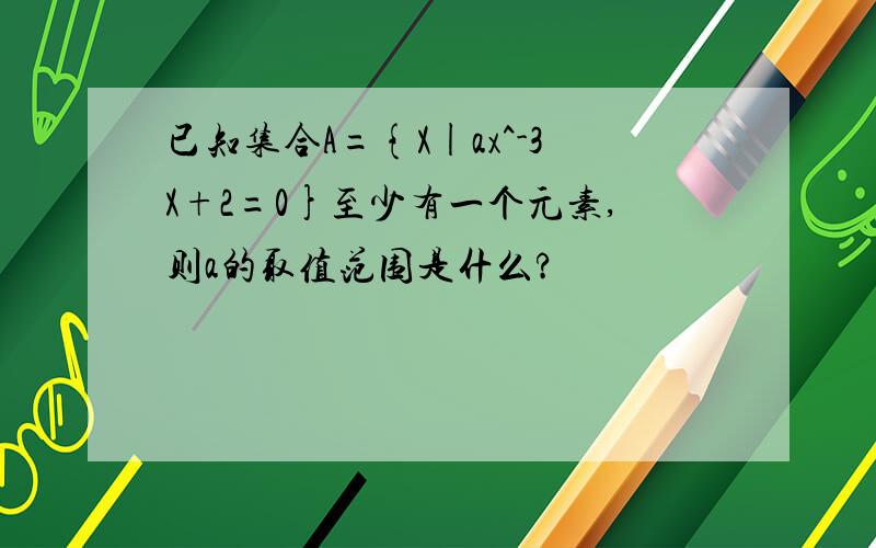 已知集合A={X|ax^-3X+2=0}至少有一个元素,则a的取值范围是什么?