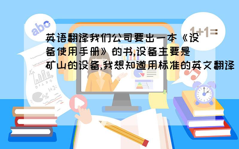 英语翻译我们公司要出一本《设备使用手册》的书,设备主要是矿山的设备,我想知道用标准的英文翻译 设备使用手册 该这么说.因