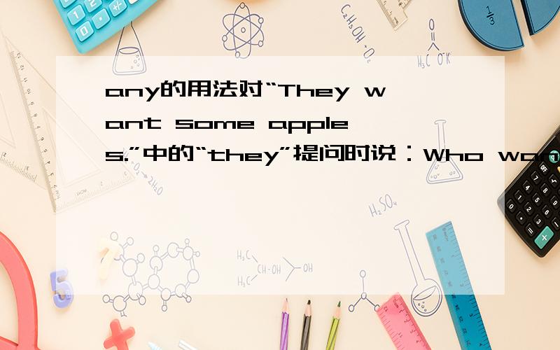 any的用法对“They want some apples.”中的“they”提问时说：Who wants some a