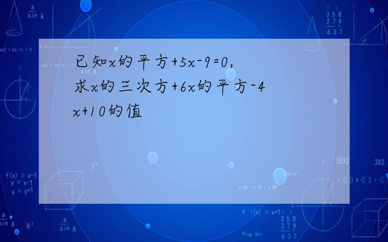 已知x的平方+5x-9=0,求x的三次方+6x的平方-4x+10的值