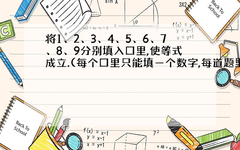 将1、2、3、4、5、6、7、8、9分别填入口里,使等式成立.(每个口里只能填—个数字,每道题里的数字不能重复)(1)口